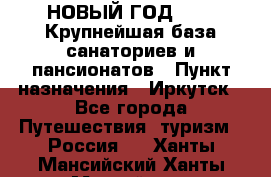 НОВЫЙ ГОД 2022! Крупнейшая база санаториев и пансионатов › Пункт назначения ­ Иркутск - Все города Путешествия, туризм » Россия   . Ханты-Мансийский,Ханты-Мансийск г.